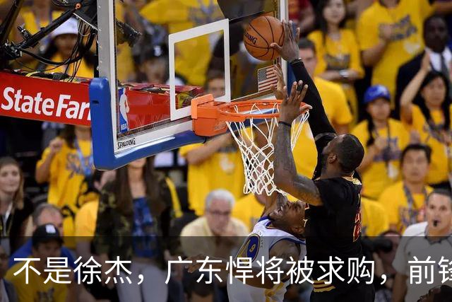 不是徐杰，广东悍将被求购，前锋，杜锋看重，转会费或8位数