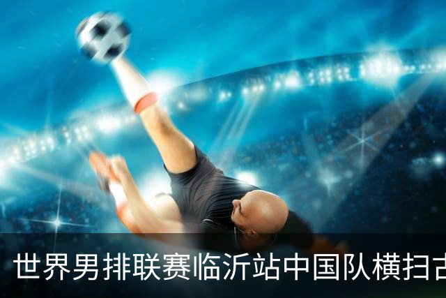 世界男排联赛临沂站中国队横扫古巴队获赛季首胜
