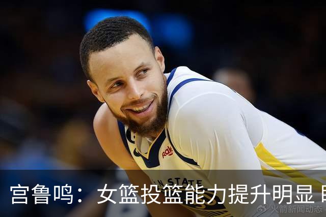宫鲁鸣：女篮投篮能力提升明显 盼海外球员尽早归队