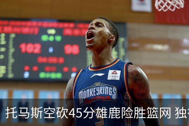 托马斯空砍45分雄鹿险胜篮网 独行侠力克魔术