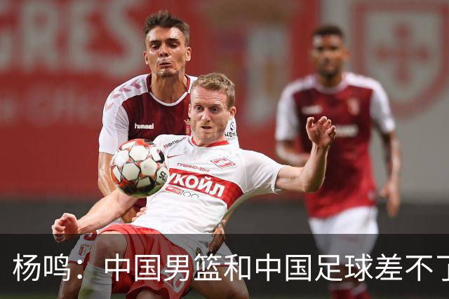 杨鸣：中国男篮和中国足球差不了太多，没有气场，失去了绝对优势