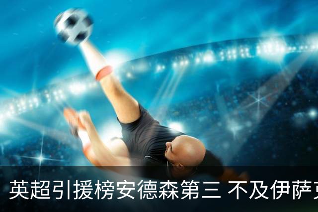 英超引援榜安德森第三 不及伊萨克维尔茨超凯塞多恩佐