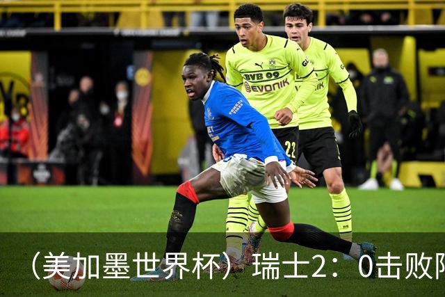 （美加墨世界杯）瑞士2：0击败阿尔及利亚晋级16强