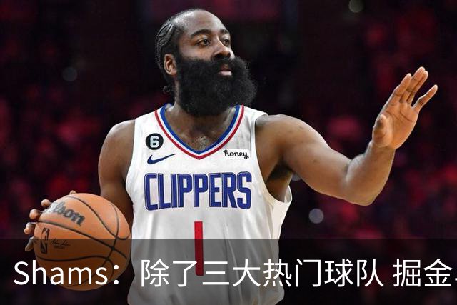 Shams：除了三大热门球队 掘金马刺尼克斯等队也有可能半路杀出